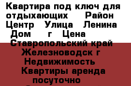 Квартира под ключ для отдыхающих . › Район ­ Центр › Улица ­ Ленина › Дом ­ 5 г › Цена ­ 1 800 - Ставропольский край, Железноводск г. Недвижимость » Квартиры аренда посуточно   . Ставропольский край